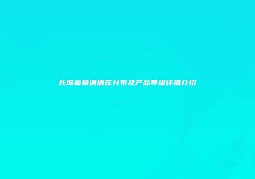 长城葡萄酒酒庄分布及产品等级详细介绍