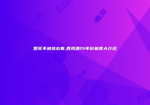 想买不被坑必看,西凤酒15年价格表大介绍