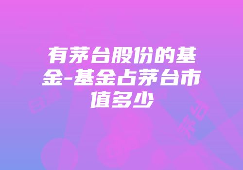 有茅台股份的基金-基金占茅台市值多少