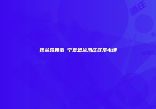 观兰苑民宿_宁夏观兰酒庄联系电话