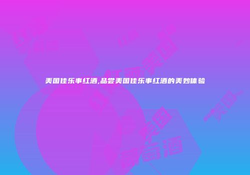 美国佳乐事红酒,品尝美国佳乐事红酒的美妙体验
