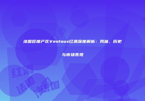 法国旺度产区Ventoux红酒深度解析：风味、历史与市场表现
