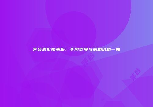 茅台酒价格解析：不同型号与规格价格一览