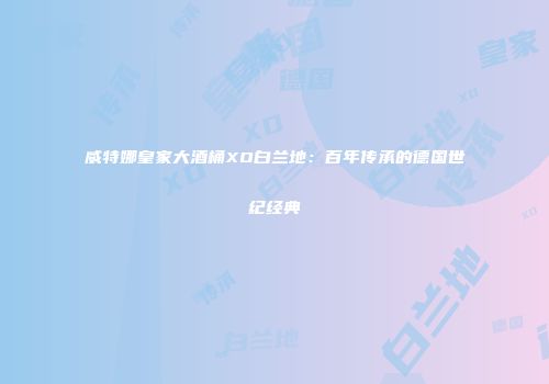 威特娜皇家大酒桶XO白兰地：百年传承的德国世纪经典
