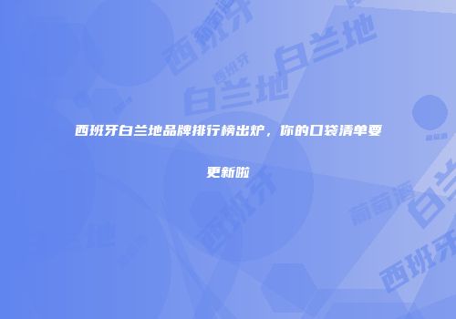 西班牙白兰地品牌排行榜出炉，你的口袋清单要更新啦