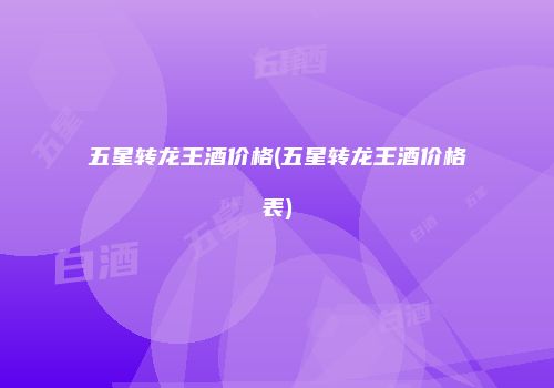五星转龙王酒价格(五星转龙王酒价格表)