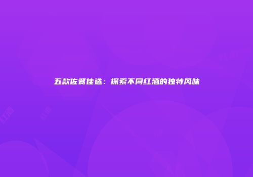 五款佐餐佳选：探索不同红酒的独特风味