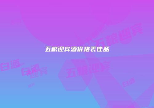 五粮迎宾酒价格表佳品