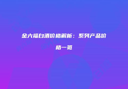 金六福白酒价格解析：系列产品价格一览