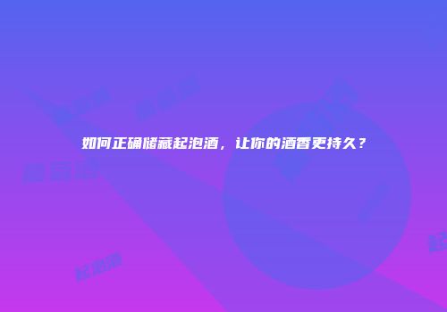 如何正确储藏起泡酒，让你的酒香更持久？