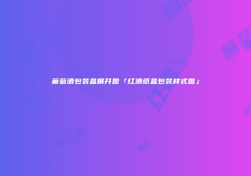 葡萄酒包装盒展开图「红酒纸盒包装样式图」