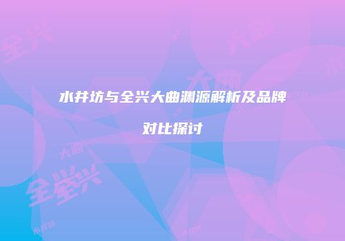 水井坊与全兴大曲渊源解析及品牌对比探讨