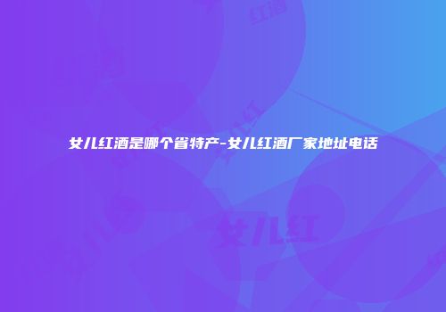 女儿红酒是哪个省特产-女儿红酒厂家地址电话