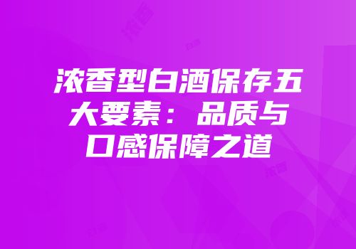 浓香型白酒保存五大要素：品质与口感保障之道