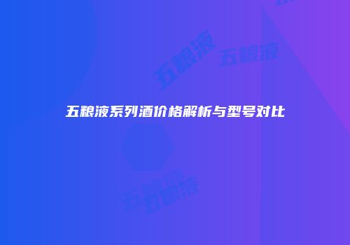 五粮液系列酒价格解析与型号对比