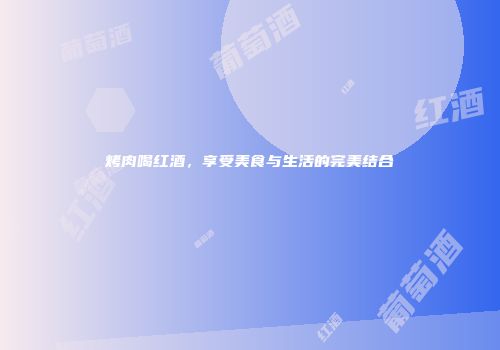 烤肉喝红酒，享受美食与生活的完美结合