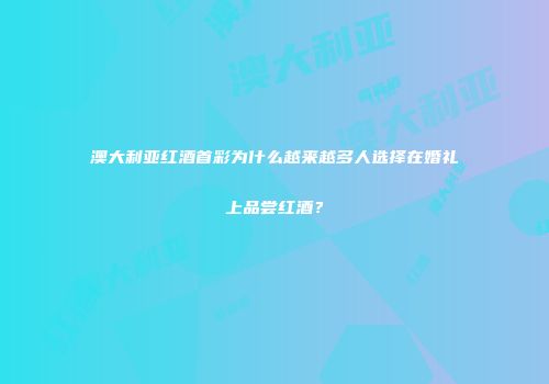 澳大利亚红酒首彩为什么越来越多人选择在婚礼上品尝红酒？