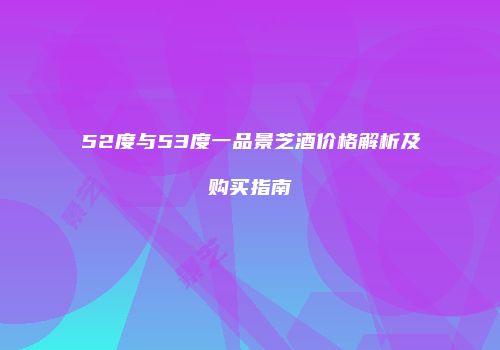 52度与53度一品景芝酒价格解析及购买指南
