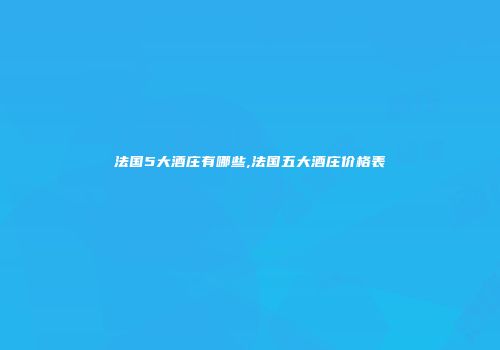 法国5大酒庄有哪些,法国五大酒庄价格表