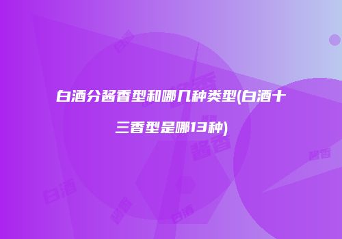 白酒分酱香型和哪几种类型(白酒十三香型是哪13种)