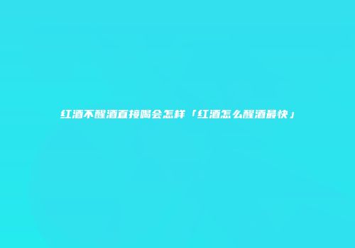 红酒不醒酒直接喝会怎样「红酒怎么醒酒最快」