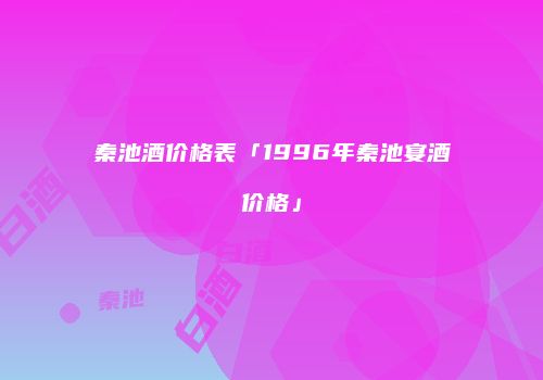 秦池酒价格表「1996年秦池宴酒价格」