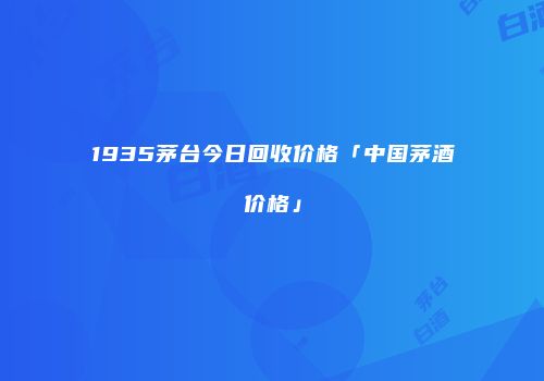 1935茅台今日回收价格「中国茅酒价格」