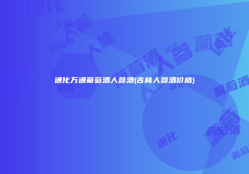 通化万通葡萄酒人参酒(吉林人参酒价格)