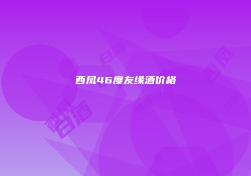 西凤46度友缘酒价格