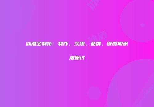 冰酒全解析：制作、饮用、品牌、保质期深度探讨