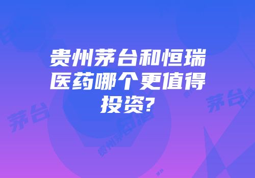 贵州茅台和恒瑞医药哪个更值得投资?