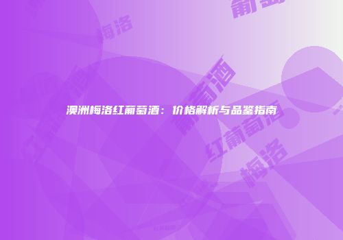 澳洲梅洛红葡萄酒：价格解析与品鉴指南