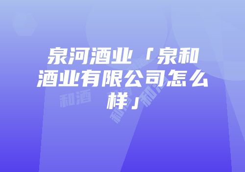 泉河酒业「泉和酒业有限公司怎么样」