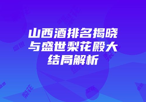 山西酒排名揭晓与盛世梨花殿大结局解析
