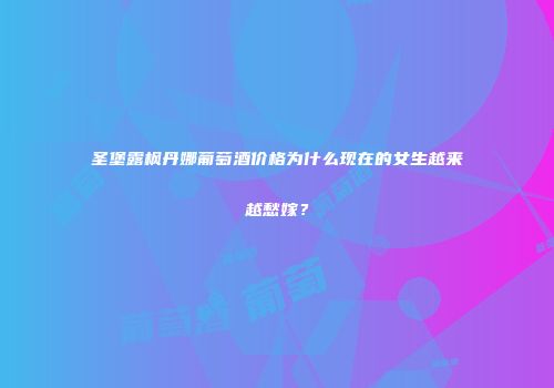 圣堡露枫丹娜葡萄酒价格为什么现在的女生越来越愁嫁？