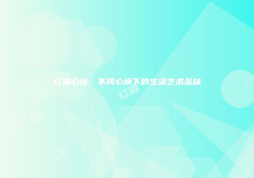 红酒心情：不同心境下的生活艺术品味