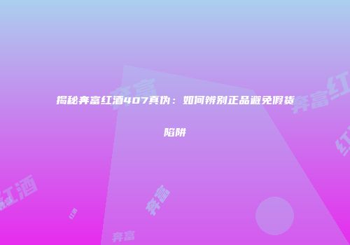 揭秘奔富红酒407真伪：如何辨别正品避免假货陷阱