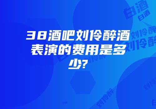 38酒吧刘伶醉酒表演的费用是多少?