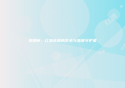 高脚杯：红酒品鉴的艺术与温度守护者