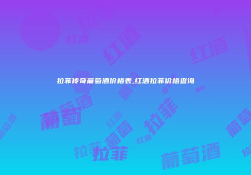 拉菲传奇葡萄酒价格表,红酒拉菲价格查询