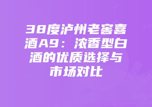 38度泸州老窖喜酒A9：浓香型白酒的优质选择与市场对比