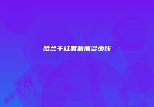 哈兰干红葡萄酒多少钱