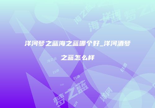 洋河梦之蓝海之蓝哪个好_洋河酒梦之蓝怎么样