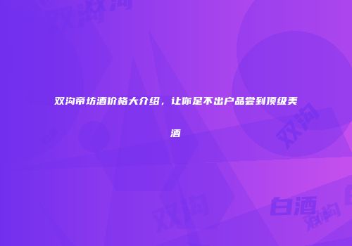 双沟帝坊酒价格大介绍，让你足不出户品尝到顶级美酒