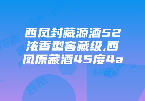 西凤封藏源酒52浓香型窖藏级,西凤原藏酒45度4a