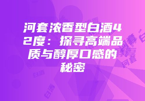 河套浓香型白酒42度：探寻高端品质与醇厚口感的秘密