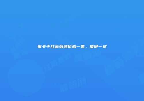 银卡干红葡萄酒价格一览，值得一试