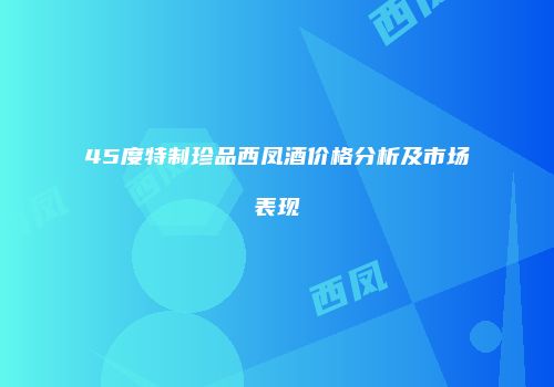 45度特制珍品西凤酒价格分析及市场表现