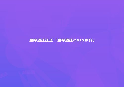 金钟酒庄庄主「金钟酒庄2015评分」