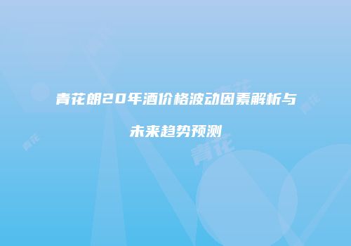 青花朗20年酒价格波动因素解析与未来趋势预测